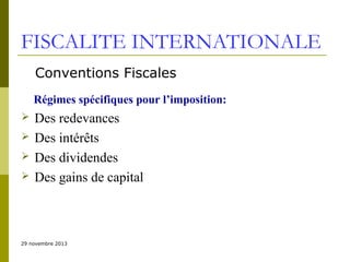 FISCALITE INTERNATIONALE
Conventions Fiscales
Régimes spécifiques pour l’imposition:





Des redevances
Des intérêts
Des dividendes
Des gains de capital

29 novembre 2013

 