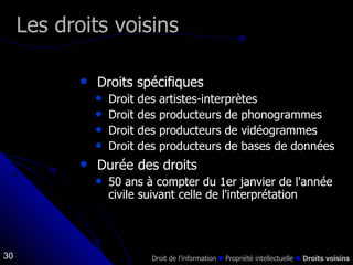 Droits spécifiques Droit des artistes-interprètes Droit des producteurs de phonogrammes Droit des producteurs de vidéogrammes Droit des producteurs de bases de données Durée des droits 50 ans à compter du 1er janvier de l'année civile suivant celle de l'interprétation Les droits voisins Droit de l’information    Propriété intellectuelle      Droits voisins 
