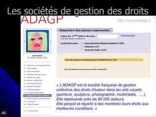 « L'ADAGP est la société française de gestion collective des droits d'auteur dans les arts visuels (peinture, sculpture, photographie, multimédia, …..). Elle représente près de 80 000 auteurs. Elle perçoit et répartit à ses membres leurs droits aux meilleures conditions. » http://www.adagp.fr Les sociétés de gestion des droits 