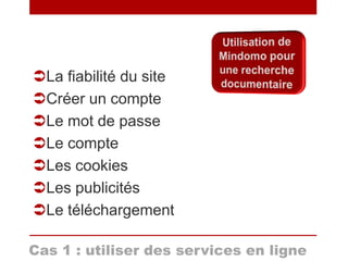 Cas 1 : utiliser des services en ligne
La fiabilité du site
Créer un compte
Le mot de passe
Le compte
Les cookies
Les publicités
Le téléchargement
 