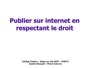 Collège Pasteur – Stage sur site SPIP – 14/02/11 Sophie Bocquet – Pierre Calonne Publier sur internet en respectant le droit 
