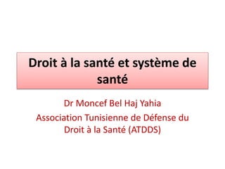 Droit à la santé et système de 
santé 
Dr Moncef Bel Haj Yahia 
Association Tunisienne de Défense du 
Droit à la Santé (ATDDS) 
 