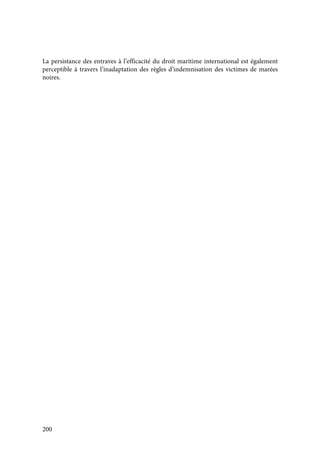 200
La persistance des entraves à l’efficacité du droit maritime international est également
perceptible à travers l’inadaptation des règles d’indemnisation des victimes de marées
noires.
 