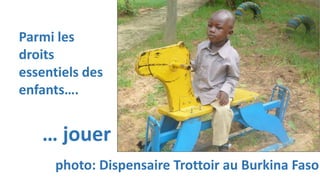 Parmi les
droits
essentiels des
enfants….
… jouer
photo: Dispensaire Trottoir au Burkina Faso
 
