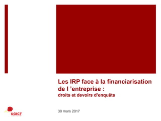 Les IRP face à la financiarisation
de l ’entreprise :
droits et devoirs d’enquête
30 mars 2017
 