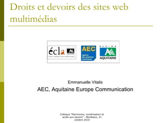 Colloque "Patrimoine, numérisation et
accès aux savoirs" - Bordeaux, 21
octobre 2010
Droits et devoirs des sites web
multimédias
Emmanuelle Vitalis
AEC, Aquitaine Europe Communication
 