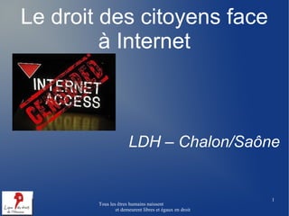 Le droit des citoyens face
         à Internet



                      LDH – Chalon/Saône


                                                        1
        Tous les êtres humains naissent
                et demeurent libres et égaux en droit
 