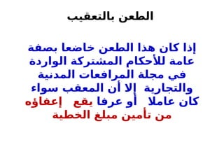 ‫بالتعقيب‬ ‫الطعن‬
‫بصفة‬ ‫خاضعا‬ ‫الطعن‬ ‫هذا‬ ‫كان‬ ‫إذا‬
‫الواردة‬ ‫المشتركة‬ ‫لألحكام‬ ‫عامة‬
‫المدنية‬ ‫المرافعات‬ ‫مجلة‬ ‫في‬
‫سواء‬ ‫المعقب‬ ‫أن‬ ‫إال‬ ‫والتجارية‬
‫عرفا‬ ‫أو‬ ‫عامال‬ ‫كان‬
‫إعفاؤه‬ ‫يقع‬
‫الخطية‬ ‫مبلغ‬ ‫تأمين‬ ‫من‬
 