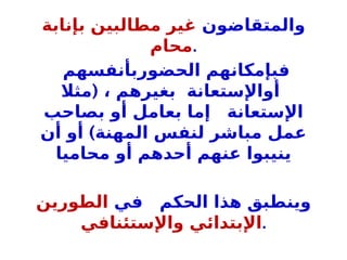 ‫والمتقاضون‬
‫بإنابة‬ ‫مطالبين‬ ‫غير‬
‫محام‬.
‫الحضوربأنفسهم‬ ‫فبإمكانهم‬
( ، ‫بغيرهم‬ ‫أواإلستعانة‬
‫مثال‬
‫بصاحب‬ ‫أو‬ ‫بعامل‬ ‫إما‬ ‫اإلستعانة‬
)
‫أن‬ ‫أو‬ ‫المهنة‬ ‫لنفس‬ ‫مباشر‬ ‫عمل‬
‫محاميا‬ ‫أو‬ ‫أحدهم‬ ‫عنهم‬ ‫ينيبوا‬
‫في‬ ‫الحكم‬ ‫هذا‬ ‫وينطبق‬
‫الطورين‬
‫واإلستئنافي‬ ‫اإلبتدائي‬.
 
