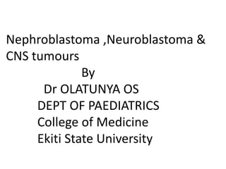 Nephroblastoma ,Neuroblastoma &
CNS tumours
By
Dr OLATUNYA OS
DEPT OF PAEDIATRICS
College of Medicine
Ekiti State University
 