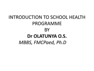 INTRODUCTION TO SCHOOL HEALTH
PROGRAMME
BY
Dr OLATUNYA O.S.
MBBS, FMCPaed, Ph.D
 