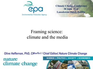 Olive Heffernan, PhD, CMarSci | Chief Editor| Nature Climate Change Framing science:  climate and the media Climate Change Conference  30 June 2010  Lansdowne Road, Dublin  
