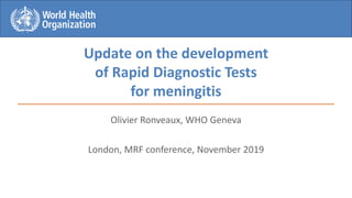 Update on the development
of Rapid Diagnostic Tests
for meningitis
Olivier Ronveaux, WHO Geneva
London, MRF conference, November 2019
1
 