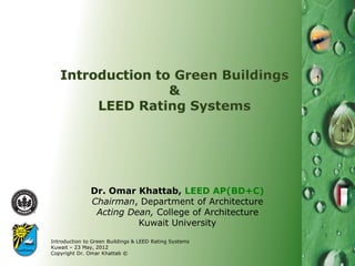 Dr. Omar Khattab, LEED AP(BD+C)
               Chairman, Department of Architecture
                Acting Dean, College of Architecture
                         Kuwait University
Introduction to Green Buildings & LEED Rating Systems
Kuwait – 23 May, 2012
Copyright Dr. Omar Khattab ©
 
