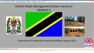 District Roads Management System version 2
DROMAS 2
Presentation to Stakeholder Meeting PMORALG August 2015
CARDNO-IT TRANSPORT/arnold
 