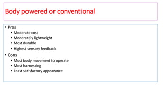 Body powered or conventional
• Pros
• Moderate cost
• Moderately lightweight
• Most durable
• Highest sensory feedback
• Cons
• Most body movement to operate
• Most harnessing
• Least satisfactory appearance
 