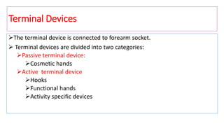 Terminal Devices
The terminal device is connected to forearm socket.
 Terminal devices are divided into two categories:
Passive terminal device:
Cosmetic hands
Active terminal device
Hooks
Functional hands
Activity specific devices
 