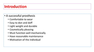 • A successful prosthesis
• Comfortable to wear
• Easy to don and doff
• Light weight and durable
• Cosmetically pleasing
• Must function well mechanically
• Have reasonable maintenance
• Motivation of the individual
Introduction
 