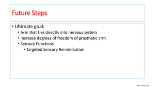Future Steps
• Ultimate goal:
• Arm that ties directly into nervous system
• Increase degrees of freedom of prosthetic arm
• Sensory Functions
• Targeted Sensory Reinnervation
Data source [22]
 