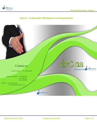 Product Overview - Drona



                    Drona – A Complete 360 degree Learning Solution.




Deltecs InfoTech Pvt Ltd                Company Confidential                    Page 1 of 7
 