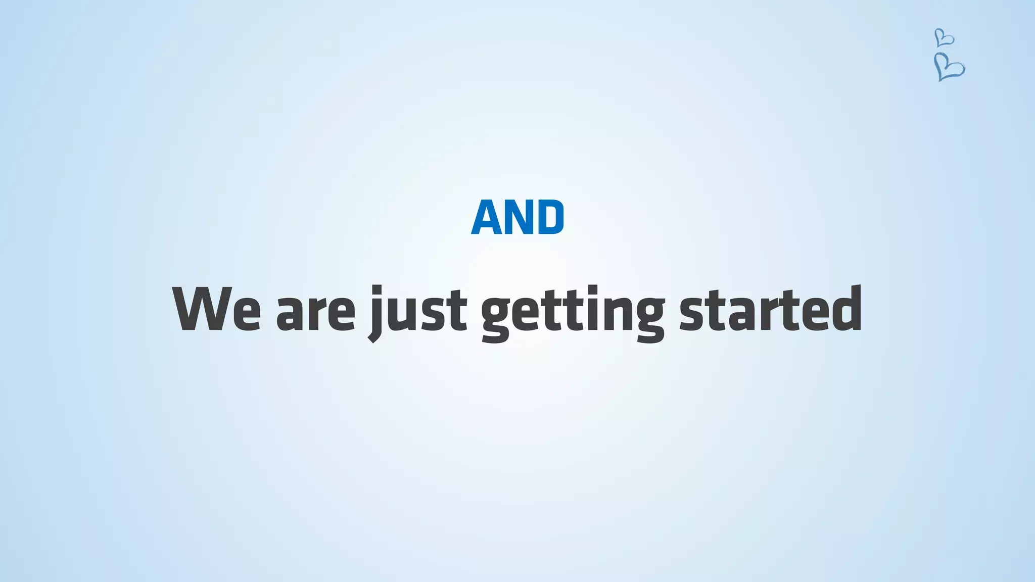 We are just getting started 
AND  