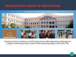 DRONACHARYA GROUP OF INSTITUTIONS
Dronacharya Group of Institution is an AICTE approved one of Best Engineering and Management
Colleges in Noida/Gurgaon/India.Top Rank Private engineering colleges in Delhi NCR, India
 