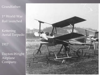 Grandfather:
1st World War
Rail launched
Kettering
Aerial Torpedo
1917
Dayton-Wright
Airplane
Company.
 