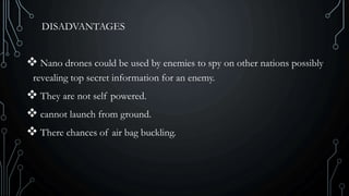 DISADVANTAGES
 Nano drones could be used by enemies to spy on other nations possibly
revealing top secret information for an enemy.
 They are not self powered.
 cannot launch from ground.
 There chances of air bag buckling.
 