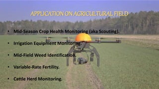 APPLICATIONON AGRICULTURAL FIELD
• Mid-Season Crop Health Monitoring (aka Scouting).
• Irrigation Equipment Monitoring.
• Mid-Field Weed Identification.
• Variable-Rate Fertility.
• Cattle Herd Monitoring.
 