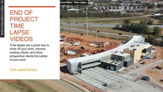 END OF
PROJECT
TIME
LAPSE
VIDEOS
04
POST-CONSTRUCTION
Time lapses are a great way to
show off your work, impress
existing clients, and show
prospective clients the caliber
of your work.
Time Lapse Sample
 