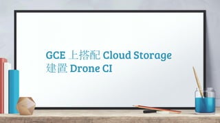 GCE 上搭配 Cloud Storage
建置 Drone CI
 