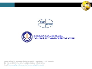 Baruun selbiin 15, 4th khoroo, Chingeltei duureg, Ulaanbaatar-15170, Mongolia.
Tel: 976-11-325487, Fax: 976-11-322187, Mobile: +976 95113264
Email: bayartungalag_b@mas.ac.mn, bayartungalag@korea.ac.kr
ШИНЖЛЭХ УХААНЫ АКАДЕМ
ГАЗАРЗҮЙ, ГЕОЭКОЛОГИЙН ХҮРЭЭЛЭН
 