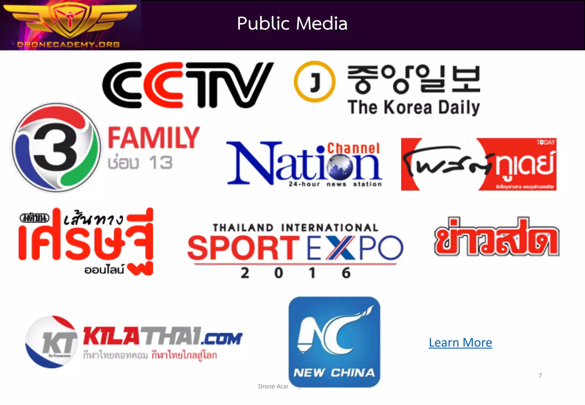 Drone	Academy	Thailand
1 2016 Drone Swarming Control
2 2016 Drone Visual Programming (Drag Drop and Fly)
3 2016 Drone Motion Control
4 2016 Drone control via WIFI, Bluetooth, IR
5 2016 Drone Comparison Website
6 2017 Drone Global Info Centric
7 2017 3D Drone Sim for Hardware In the Loop / Simulator (in progress)
8 2017 Drone Industry Roadmap of Thailand (in progress)
9 2017 Indoor Micro Drone Swarming (in progress)
10 2017 DJI SDK Programming Workshop (in progress)
11 2017 Drone Flight Controller (in progress)
12 2017 Drone Cyber Security (in progress)
Our Drone Research
 