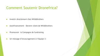Comment Soutenir Dronefrica?
u  Investir directement chez Will&Brothers
u  Autofinancement – Devenir client de Will&Brothers
u  Promouvoir la Campagne de fundraising
u  Un message d’encouragement à l’équipe J
 