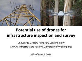 Potential use of drones for
infrastructure inspection and survey
Dr. George Grozev, Honorary Senior Fellow
SMART Infrastructure Facility, University of Wollongong
27th of March 2018
 