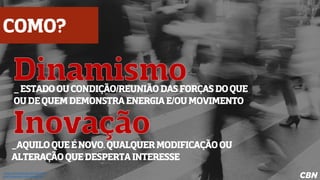 _AQUILOQUEÉNOVO.QUALQUERMODIFICAÇÃOOU
ALTERAÇÃOQUEDESPERTAINTERESSE
_ESTADOOUCONDIÇÃO/REUNIÃODASFORÇASDOQUE
OUDEQUEMDEMONSTRAENERGIAE/OUMOVIMENTO
*https://www.dicio.com.br/dinamismo/
https://www.dicio.com.br/inovacao/
COMO?
 