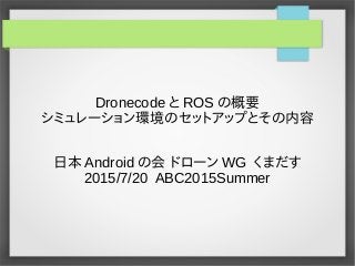 Dronecode と ROS の概要
シミュレーション環境のセットアップとその内容
日本 Android の会 ドローン WG くまだす
2015/7/20 ABC2015Summer
 