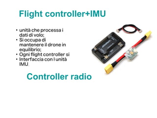 Flight controller+IMU
●
unità che processa i
dati di volo;
●
Si occupa di
mantenere il drone in
equilibrio;
●
Ogni flight controller si
●
Interfaccia con l' unità
IMU.
Controller radio
 