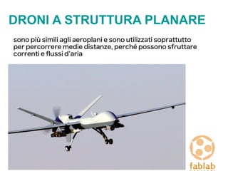 DRONI A STRUTTURA PLANARE
sono più simili agli aeroplani e sono utilizzati soprattutto
per percorrere medie distanze, perché possono sfruttare
correnti e flussi d’aria
 