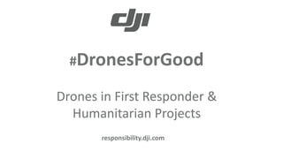 UAV Solutions to Disaster
Management
#DronesForGood
Drones in First Responder &
Humanitarian Projects
responsibility.dji.com
 