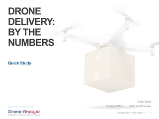 | 1 
DRONE DELIVERY: BY THE NUMBERS 
Quick Study 
October 2014 
Colin Snow 
CEO and Founder 
Copyright 2014 –Drone Analyst  