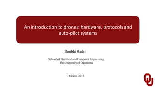 An introduction to drones: hardware, protocols and
auto-pilot systems
Soubhi Hadri
School of Electrical and Computer Engineering
The University of Oklahoma
October, 2017
 