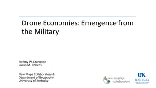 Drone Economies: Emergence from
the Military
Jeremy W. Crampton
Susan M. Roberts
New Maps Collaboratory &
Department of Geography
University of Kentucky
 