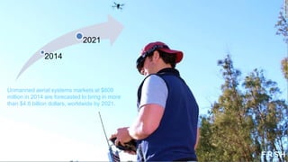 2014
2021
Unmanned aerial systems markets at $609
million in 2014 are forecasted to bring in more
than $4.8 billion dollars, worldwide by 2021.
 