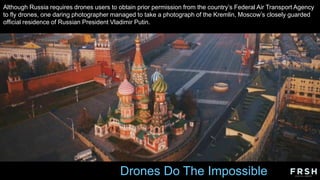 Drones Do The Impossible
Although Russia requires drones users to obtain prior permission from the country‟s Federal Air Transport Agency
to fly drones, one daring photographer managed to take a photograph of the Kremlin, Moscow‟s closely guarded
official residence of Russian President Vladimir Putin.
 