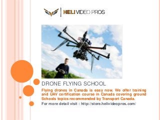 DRONE FLYING SCHOOL
Flying drones in Canada is easy now. We offer training
and UAV certification course in Canada covering ground
Schools topics recommended by Transport Canada.
For more detail visit : http://store.helivideopros.com/
 