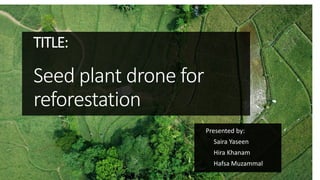 TITLE:
Seed plant drone for
reforestation
Presented by:
Saira Yaseen
Hira Khanam
Hafsa Muzammal
 