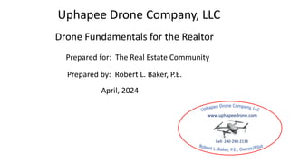 Uphapee Drone Company, LLC
1564 County Road 309, Georgetown, FL
Cell: 240-298-2139
www.uphapeedrone.com
Uphapee Drone Company, LLC
1564 County Road 309, Georgetown, FL
1564 County Road 309, Georgetown, FL
Uphapee Drone Company, LLC
1564 County Road 309, Georgetown, FL
Drone Fundamentals for the Realtor
P Prepared for: The Real Estate Community
P Prepared by: Robert L. Baker, P.E.
April, 2024
 