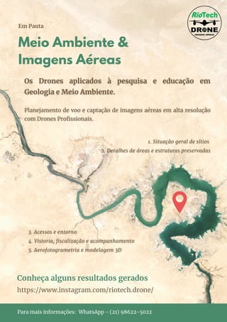 Meio Ambiente &
Imagens Aéreas
Em Pauta
Conheça alguns resultados gerados
https://www.instagram.com/riotech.drone/
Para mais informações: WhatsApp - (21) 98622-5022
 