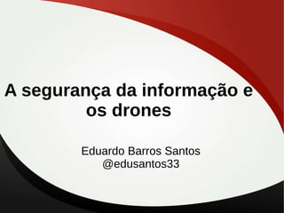 A segurança da informação e
os drones
Eduardo Barros Santos
@edusantos33
 
